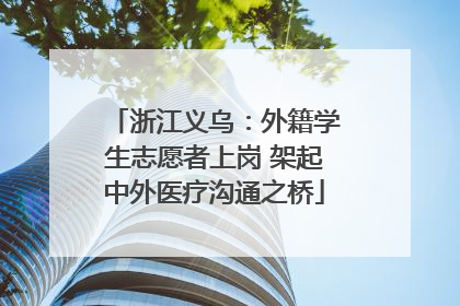 浙江义乌：外籍学生志愿者上岗 架起中外医疗沟通之桥