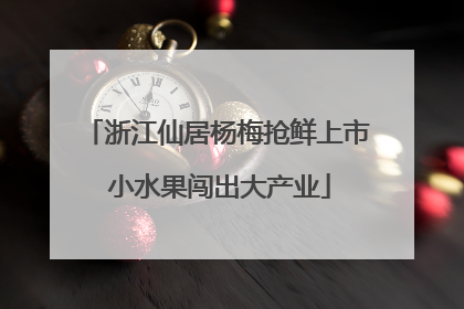 浙江仙居杨梅抢鲜上市 小水果闯出大产业
