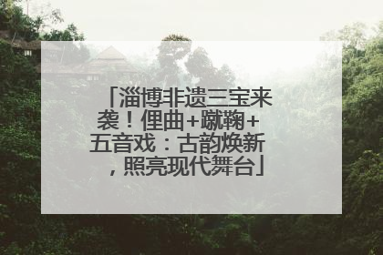 淄博非遗三宝来袭！俚曲+蹴鞠+五音戏：古韵焕新，照亮现代舞台