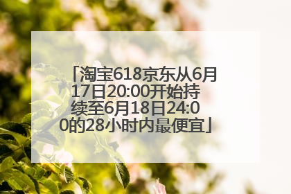 淘宝618京东从6月17日20:00开始持续至6月18日24:00的28小时内最便宜