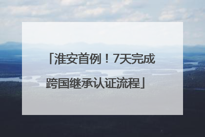 淮安首例！7天完成跨国继承认证流程
