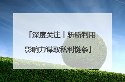 深度关注丨斩断利用影响力谋取私利链条