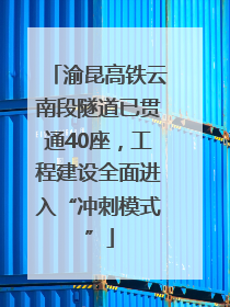 渝昆高铁云南段隧道已贯通40座，工程建设全面进入“冲刺模式”