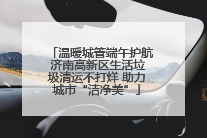 温暖城管端午护航 济南高新区生活垃圾清运不打烊 助力城市“洁净美”