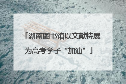 湖南图书馆以文献特展为高考学子“加油”
