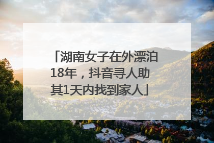 湖南女子在外漂泊18年，抖音寻人助其1天内找到家人
