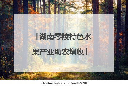 湖南零陵特色水果产业助农增收