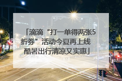 滴滴“打一单得两张5折券”活动今夏再上线 酷暑出行清凉又实惠
