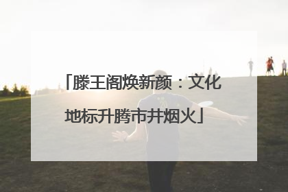 滕王阁焕新颜：文化地标升腾市井烟火