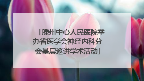 滕州中心人民医院举办省医学会神经内科分会基层巡讲学术活动