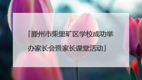 滕州市柴里矿区学校成功举办家长会暨家长课堂活动