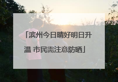 滨州今日晴好明日升温 市民需注意防晒