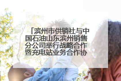 滨州市供销社与中国石油山东滨州销售分公司举行战略合作暨充电站业务合作协议签约仪式