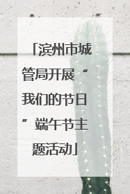 滨州市城管局开展“我们的节日”端午节主题活动