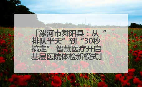 漯河市舞阳县：从“排队半天”到“30秒搞定” 智慧医疗开启基层医院体检新模式