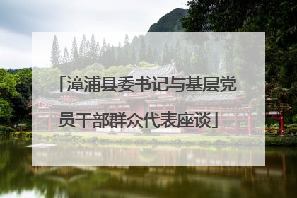 漳浦县委书记与基层党员干部群众代表座谈