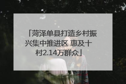 菏泽单县打造乡村振兴集中推进区 惠及十村2.14万群众