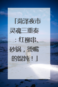 菏泽夜市灵魂三重奏：红柳串、砂锅，烫嘴的馄饨！