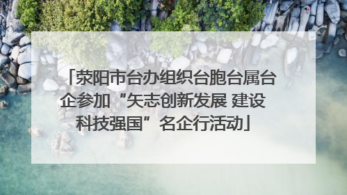 荥阳市台办组织台胞台属台企参加“矢志创新发展 建设科技强国”名企行活动
