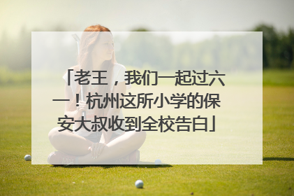 老王，我们一起过六一！杭州这所小学的保安大叔收到全校告白