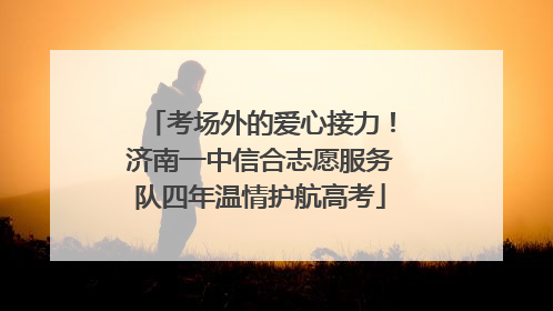 考场外的爱心接力！济南一中信合志愿服务队四年温情护航高考