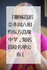 聊城高招会本周六相约东方高级中学，知名高校名单公布
