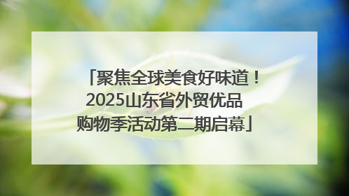 聚焦全球美食好味道！2025山东省外贸优品购物季活动第二期启幕