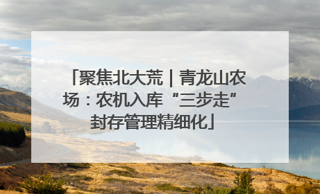 聚焦北大荒｜青龙山农场：农机入库“三步走” 封存管理精细化