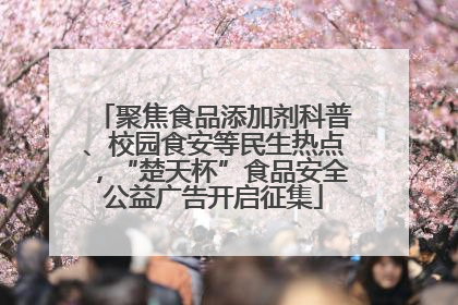聚焦食品添加剂科普、校园食安等民生热点，“楚天杯”食品安全公益广告开启征集