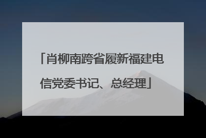 肖柳南跨省履新福建电信党委书记、总经理