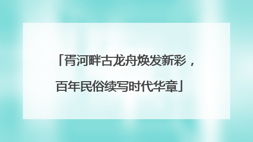 胥河畔古龙舟焕发新彩，百年民俗续写时代华章