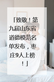 致敬！第九届山东省道德模范名单发布，枣庄9人上榜！