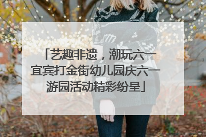 艺趣非遗，潮玩六一 宜宾打金街幼儿园庆六一游园活动精彩纷呈