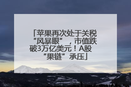 苹果再次处于关税“风暴眼”，市值跌破3万亿美元！A股“果链”承压