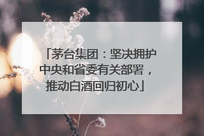 茅台集团：坚决拥护中央和省委有关部署，推动白酒回归初心