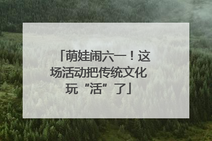 萌娃闹六一！这场活动把传统文化玩“活”了