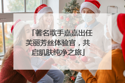 著名歌手嘉嘉出任芙丽芳丝体验官，共启肌肤纯净之旅