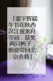 董宇辉端午节在陕西汉江赛龙舟夺冠：获奖两只鸭子，他要带回北京养着