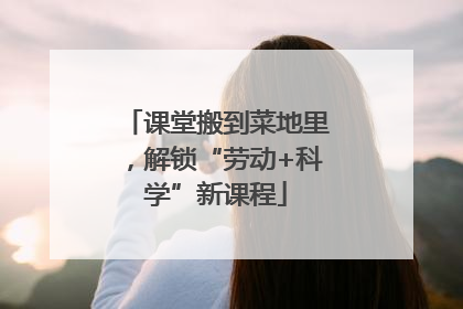 课堂搬到菜地里，解锁“劳动+科学”新课程