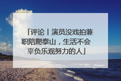 评论丨演员没戏拍兼职陪爬泰山，生活不会辜负乐观努力的人