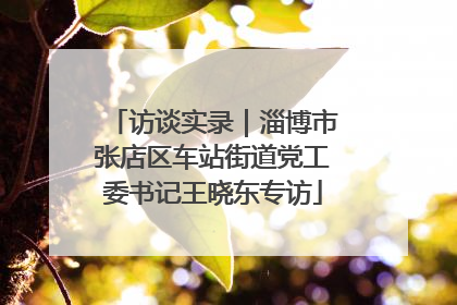 访谈实录｜淄博市张店区车站街道党工委书记王晓东专访