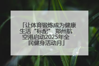 让体育锻炼成为健康生活“标配” 郑州航空港启动2025年全民健身活动月