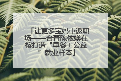 让更多宝妈重返职场——台青陈依媄在榕打造“早餐＋公益”就业样本