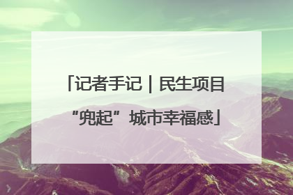 记者手记｜民生项目“兜起”城市幸福感
