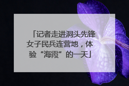 记者走进洞头先锋女子民兵连营地，体验“海霞”的一天