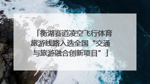 衡湖赛道凌空飞行体育旅游线路入选全国“交通与旅游融合创新项目”