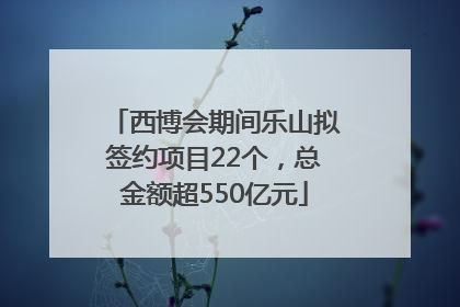 西博会期间乐山拟签约项目22个，总金额超550亿元