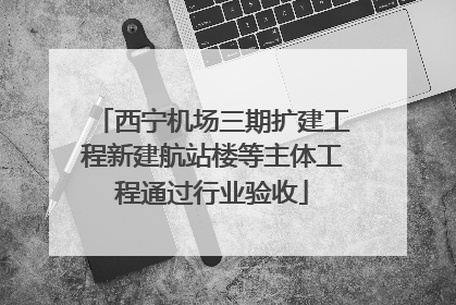 西宁机场三期扩建工程新建航站楼等主体工程通过行业验收