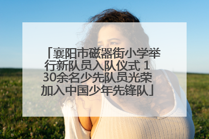 襄阳市磁器街小学举行新队员入队仪式 130余名少先队员光荣加入中国少年先锋队