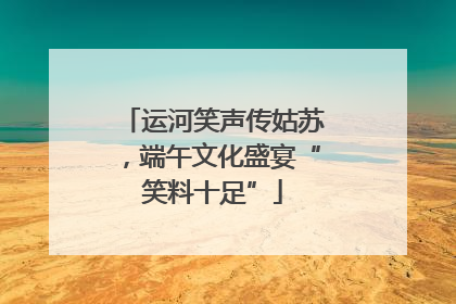 运河笑声传姑苏，端午文化盛宴“笑料十足”